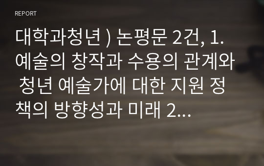 대학과청년 ) 논평문 2건, 1. 예술의 창작과 수용의 관계와 청년 예술가에 대한 지원 정책의 방향성과 미래 2. 대학 문화에 대한 환상을 조장하는 대중매체