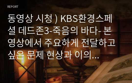 동영상 시청 ) KBS환경스페셜 데드존3-죽음의 바다- 본 영상에서 주요하게 전달하고 싶은 문제 현상과 이의 원인에 대해 설명하세요. KBS스페셜 플라스틱대한민국 - 불타는 쓰레기 산