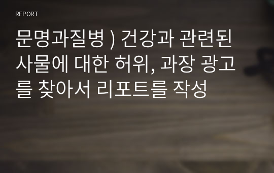 문명과질병 ) 건강과 관련된 사물에 대한 허위, 과장 광고를 찾아서 리포트를 작성