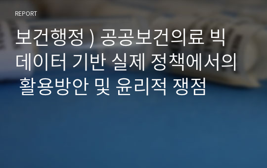 보건행정 ) 공공보건의료 빅데이터 기반 실제 정책에서의 활용방안 및 윤리적 쟁점