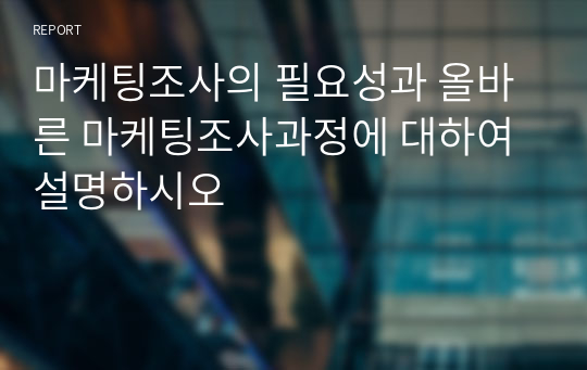 마케팅조사의 필요성과 올바른 마케팅조사과정에 대하여 설명하시오