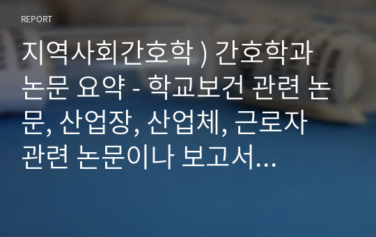 지역사회간호학 ) 간호학과 논문 요약 - 학교보건 관련 논문, 산업장, 산업체, 근로자 관련 논문이나 보고서를 찾아서 학생이나 근로자 건강문제를 찾고 건강문제해결을 위한 방안을 요약해서 기술하세요