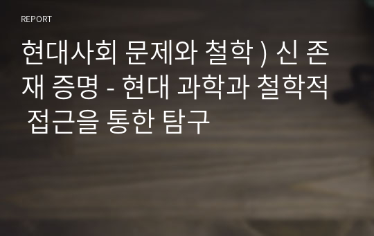 현대사회 문제와 철학 ) 신 존재 증명 - 현대 과학과 철학적 접근을 통한 탐구