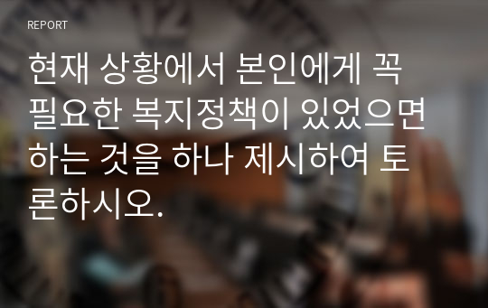 현재 상황에서 본인에게 꼭 필요한 복지정책이 있었으면 하는 것을 하나 제시하여 토론하시오.