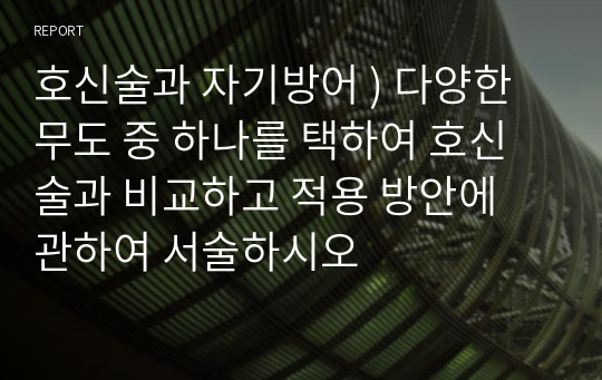 호신술과 자기방어 ) 다양한 무도 중 하나를 택하여 호신술과 비교하고 적용 방안에 관하여 서술하시오