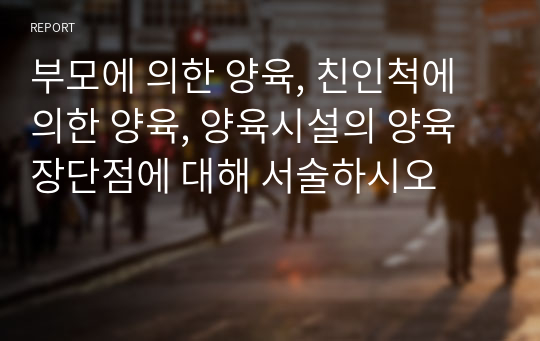 부모에 의한 양육, 친인척에 의한 양육, 양육시설의 양육 장단점에 대해 서술하시오