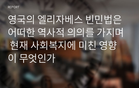 영국의 엘리자베스 빈민법은 어떠한 역사적 의의를 가지며 현재 사회복지에 미친 영향이 무엇인가