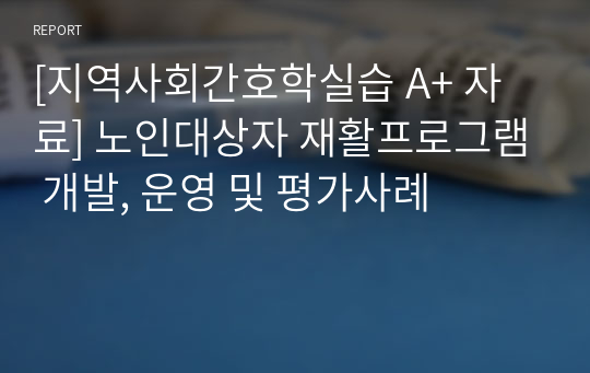 [지역사회간호학실습 A+ 자료] 노인대상자 재활프로그램 개발, 운영 및 평가사례