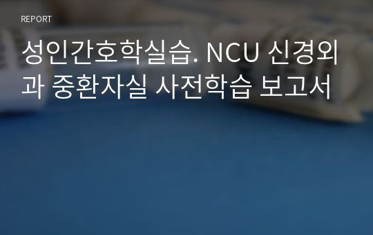 성인간호학실습. NCU 신경외과 중환자실 사전학습 보고서