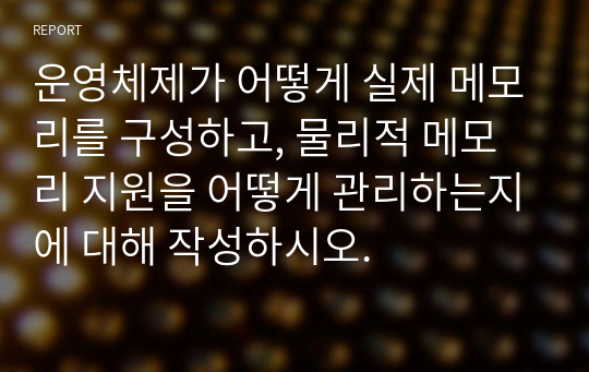 운영체제가 어떻게 실제 메모리를 구성하고, 물리적 메모리 지원을 어떻게 관리하는지에 대해 작성하시오.