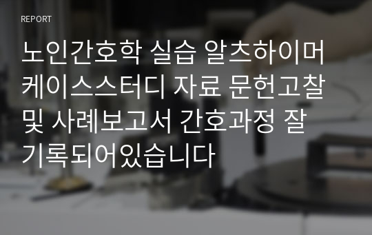 노인간호학 실습 알츠하이머 케이스스터디 자료 문헌고찰및 사례보고서 간호과정 잘 기록되어있습니다