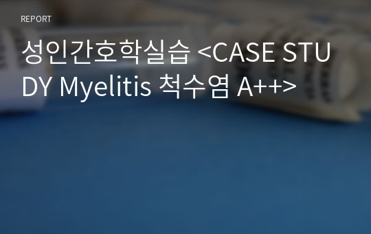 성인간호학실습 &lt;CASE STUDY Myelitis 척수염 A++&gt;