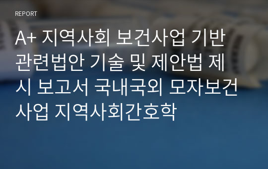 A+ 지역사회 보건사업 기반 관련법안 기술 및 제안법 제시 보고서 국내국외 모자보건사업 지역사회간호학