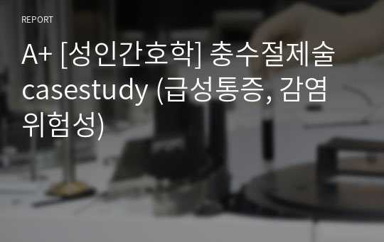 A+ [성인간호학] 충수절제술 casestudy (급성통증, 감염위험성)