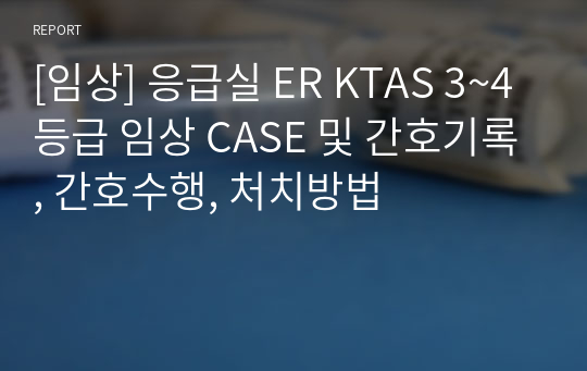 [임상] 응급실 ER KTAS 3~4등급 임상 CASE 및 간호기록, 간호수행, 처치방법