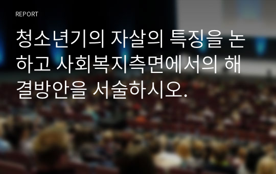 청소년기의 자살의 특징을 논하고 사회복지측면에서의 해결방안을 서술하시오.