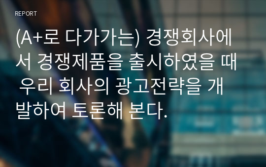 (A+로 다가가는) 경쟁회사에서 경쟁제품을 출시하였을 때 우리 회사의 광고전략을 개발하여 토론해 본다.