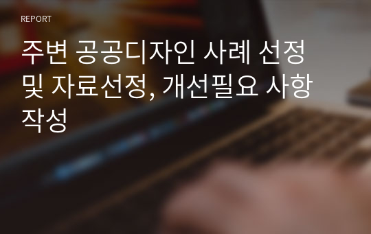 주변 공공디자인 사례 선정 및 자료선정, 개선필요 사항 작성