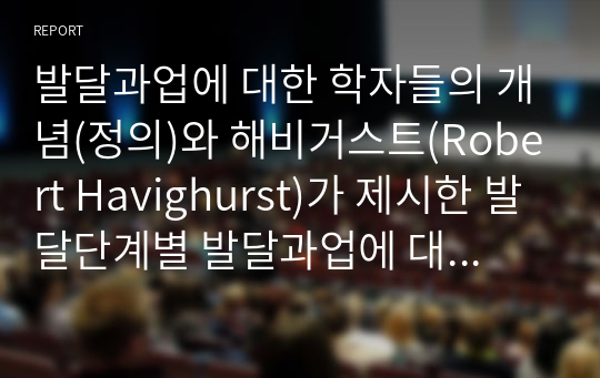 발달과업에 대한 학자들의 개념(정의)와 해비거스트(Robert Havighurst)가 제시한 발달단계별 발달과업에 대해서 간략하게 설명하고, 해비거스트의 발달단계별 과업에 비추어 볼 때 본인은 발달과업을 제대로 수행했는지 자신의 사례를 중심으로 설명