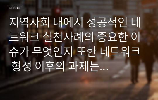 지역사회 내에서 성공적인 네트워크 실천사례의 중요한 이슈가 무엇인지 또한 네트워크 형성 이후의 과제는 무엇인지 서술하시오