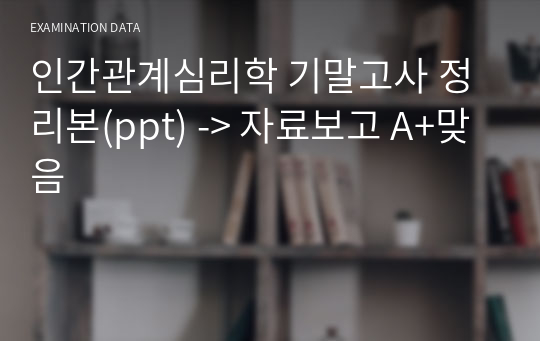 인간관계심리학 기말고사 정리본(ppt) -&gt; 자료보고 A+맞음