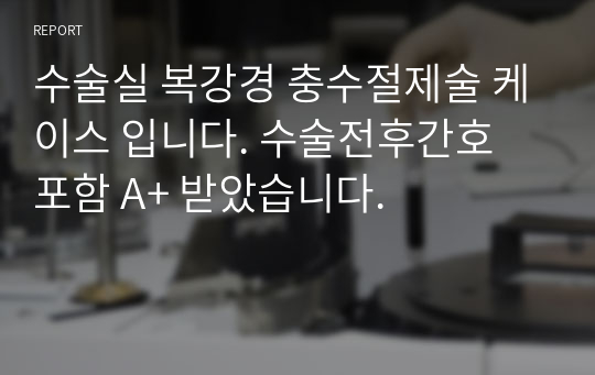 수술실 복강경 충수절제술 케이스 입니다. 수술전후간호 포함 A+ 받았습니다.