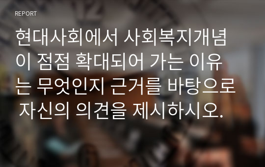 현대사회에서 사회복지개념이 점점 확대되어 가는 이유는 무엇인지 근거를 바탕으로 자신의 의견을 제시하시오.