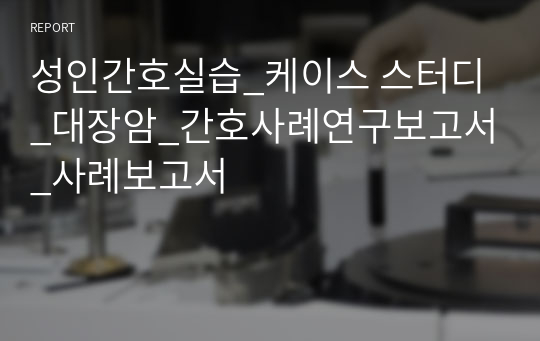 성인간호실습_케이스 스터디_대장암_간호사례연구보고서_사례보고서