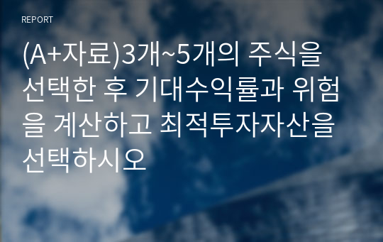 (A+자료)3개~5개의 주식을 선택한 후 기대수익률과 위험을 계산하고 최적투자자산을 선택하시오