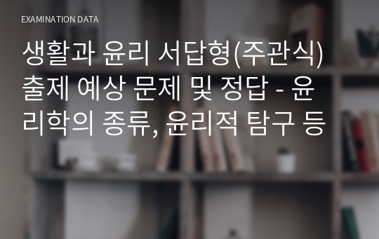 생활과 윤리 서답형(주관식) 출제 예상 문제 및 정답 - 윤리학의 종류, 윤리적 탐구 등