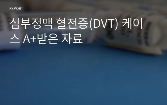 심부정맥 혈전증(DVT) 케이스 A+받은 자료