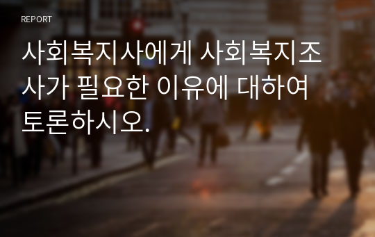 사회복지사에게 사회복지조사가 필요한 이유에 대하여 토론하시오.