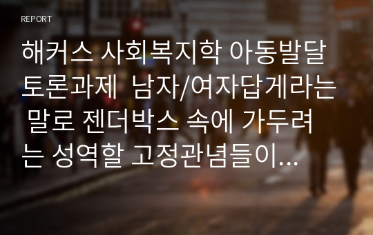 해커스 사회복지학 아동발달 토론과제  남자/여자답게라는 말로 젠더박스 속에 가두려는 성역할 고정관념들이 있다. 부모의 양육태도와 대중매체 중, 성역할 고정관념에 영향을 미치는 더 강력한 요인은 무엇이라고 생각하는지 토론해봅시다.