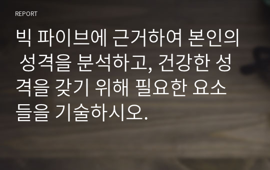 (A+)빅 파이브에 근거하여 본인의 성격을 분석하고, 건강한 성격을 갖기 위해 필요한 요소들을 기술하시오.