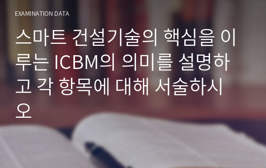 스마트 건설기술의 핵심을 이루는 ICBM의 의미를 설명하고 각 항목에 대해 서술하시오