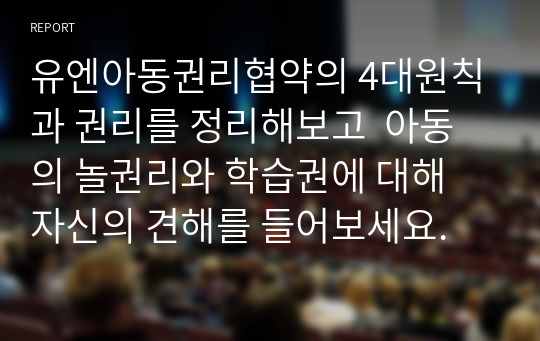 유엔아동권리협약의 4대원칙과 권리를 정리해보고  아동의 놀권리와 학습권에 대해 자신의 견해를 들어보세요.