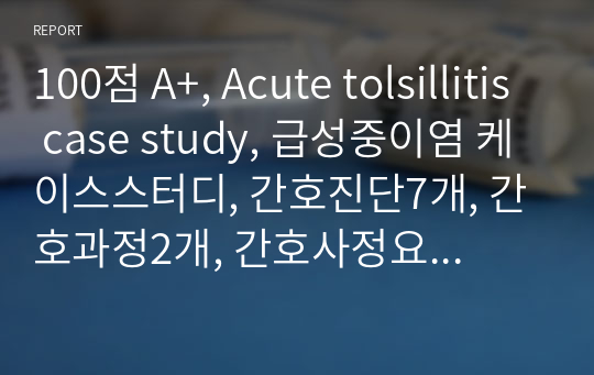 100점 A+, Acute tolsillitis case study, 급성중이염 케이스스터디, 간호진단7개, 간호과정2개, 간호사정요약 있음, 이론적근거 있음, 진단적지시, 치료적지시, 교육적 지시 있음