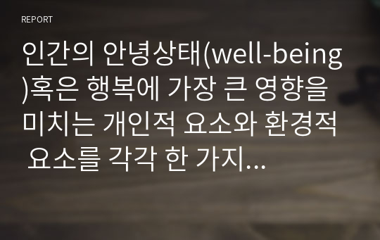 인간의 안녕상태(well-being)혹은 행복에 가장 큰 영향을 미치는 개인적 요소와 환경적 요소를 각각 한 가지씩 제시하고 그 이유를 논하시오.