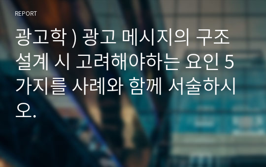 광고학 ) 광고 메시지의 구조 설계 시 고려해야하는 요인 5가지를 사례와 함께 서술하시오.