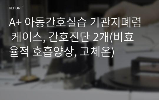 A+ 아동간호실습 기관지폐렴 케이스, 간호진단 2개(비효율적 호흡양상, 고체온)