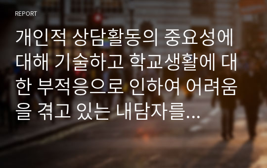 개인적 상담활동의 중요성에 대해 기술하고 학교생활에 대한 부적응으로 인하여 어려움을 겪고 있는 내담자를 개별 상담하시오