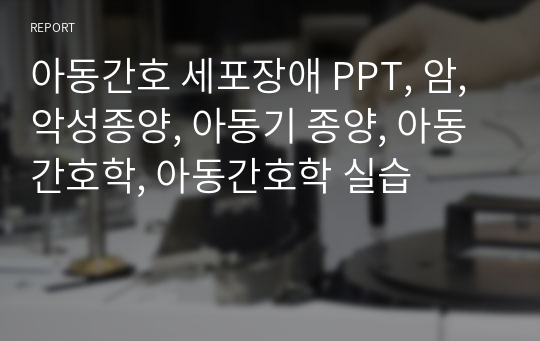 아동간호 세포장애 PPT, 암, 악성종양, 아동기 종양, 아동간호학, 아동간호학 실습