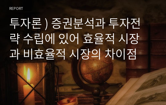 투자론 ) 증권분석과 투자전략 수립에 있어 효율적 시장과 비효율적 시장의 차이점