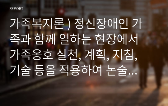 가족복지론 ) 정신장애인 가족과 함께 일하는 현장에서 가족옹호 실천, 계획, 지침, 기술 등을 적용하여 논술하시오.