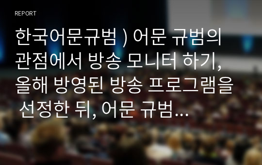 한국어문규범 ) 어문 규범의 관점에서 방송 모니터 하기, 올해 방영된 방송 프로그램을 선정한 뒤, 어문 규범의 위반 사례를 수집할 것