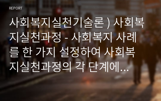 사회복지실천기술론 ) 사회복지실천과정 - 사회복지 사례를 한 가지 설정하여 사회복지실천과정의 각 단계에 따라 사회복지사의 역할을 정리하시오. 위기개입모델 - 신문기사 및 다양한 자료를 활용하여 위기개입모델의 실제 사례를 정리해보세요