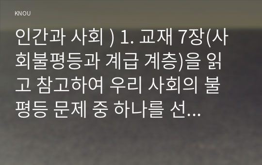 인간과 사회 ) 1. 교재 7장(사회불평등과 계급 계층)을 읽고 참고하여 우리 사회의 불평등 문제 중 하나를 선택해 묘사하고,  2. 교재 3장(사회를 바라보는 관점들)을 읽고 사회불평등에 영향을 주는 사회구조적 요인은 어떤 것이