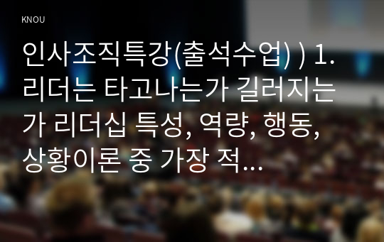 인사조직특강(출석수업) ) 1. 리더는 타고나는가 길러지는가 리더십 특성, 역량, 행동, 상황이론 중 가장 적절하다고 생각하는 이론을 선택하여 사례와 함께 분석하시오 2. 나는 어떤 스타일의 리더인가 수업에서 다룬 여러 리더십 유형