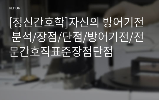 [정신간호학]자신의 방어기전 분석/장점/단점/방어기전/전문간호직표준장점단점