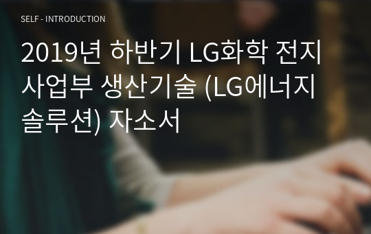 2019년 하반기 LG화학 전지사업부 생산기술 (LG에너지솔루션) 자소서